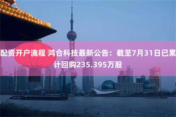 配资开户流程 鸿合科技最新公告：截至7月31日已累计回购235.395万股