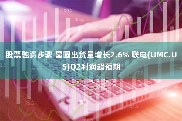 股票融资步骤 晶圆出货量增长2.6% 联电(UMC.US)Q2利润超预期