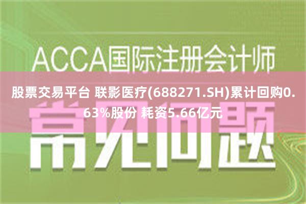 股票交易平台 联影医疗(688271.SH)累计回购0.63%股份 耗资5.66亿元