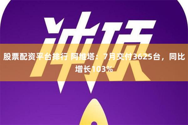 股票配资平台排行 阿维塔：7月交付3625台，同比增长103%