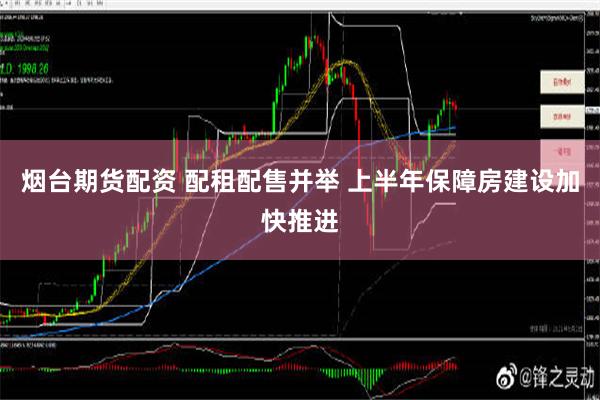 烟台期货配资 配租配售并举 上半年保障房建设加快推进