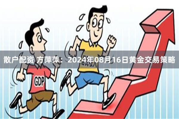 散户配资 方萍萍：2024年08月16日黄金交易策略