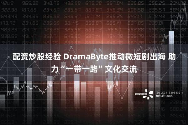 配资炒股经验 DramaByte推动微短剧出海 助力“一带一路”文化交流