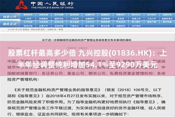 股票杠杆最高多少倍 九兴控股(01836.HK)：上半年经调整纯利增加54.1%至9290万美元