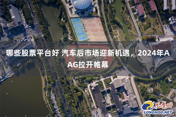 哪些股票平台好 汽车后市场迎新机遇，2024年AAG拉开帷幕