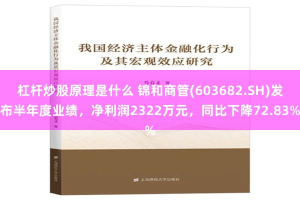 杠杆炒股原理是什么 锦和商管(603682.SH)发布半年度业绩，净利润2322万元，同比下降72.83%