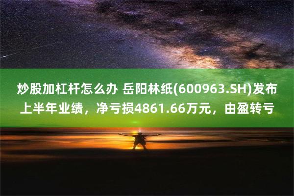 炒股加杠杆怎么办 岳阳林纸(600963.SH)发布上半年业绩，净亏损4861.66万元，由盈转亏