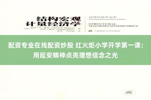 配资专业在线配资炒股 红火炬小学开学第一课：用延安精神点亮理想信念之光