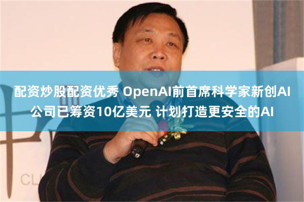 配资炒股配资优秀 OpenAI前首席科学家新创AI公司已筹资10亿美元 计划打造更安全的AI