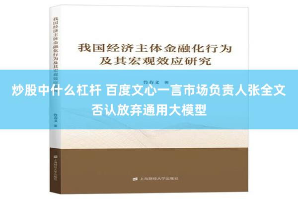 炒股中什么杠杆 百度文心一言市场负责人张全文否认放弃通用大模型