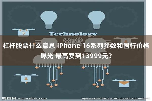 杠杆股票什么意思 iPhone 16系列参数和国行价格曝光 最高卖到13999元？