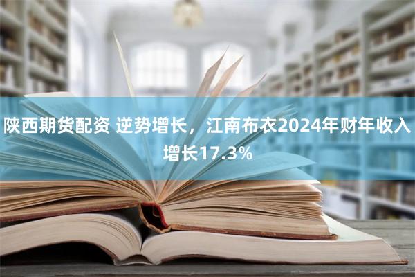 陕西期货配资 逆势增长，江南布衣2024年财年收入增长17.3%