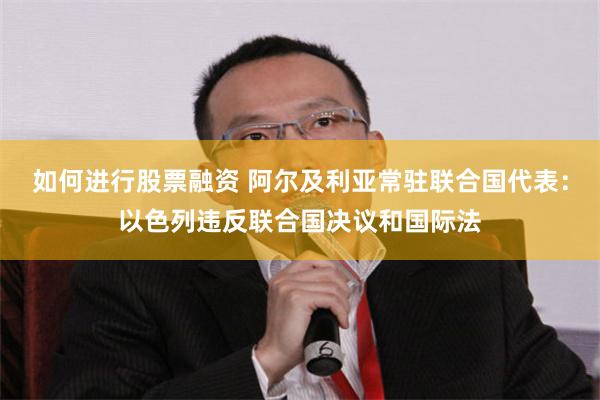 如何进行股票融资 阿尔及利亚常驻联合国代表：以色列违反联合国决议和国际法