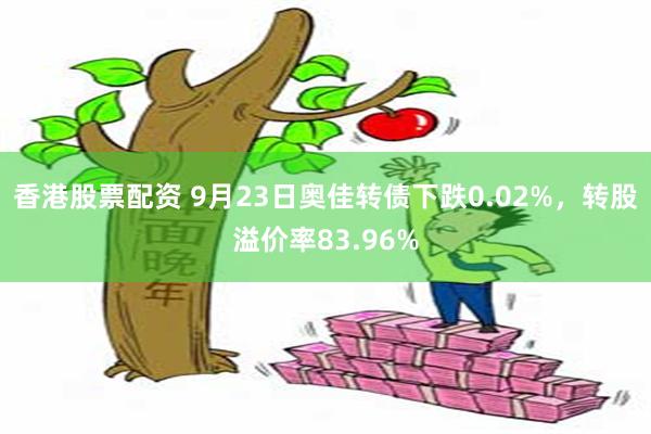 香港股票配资 9月23日奥佳转债下跌0.02%，转股溢价率83.96%