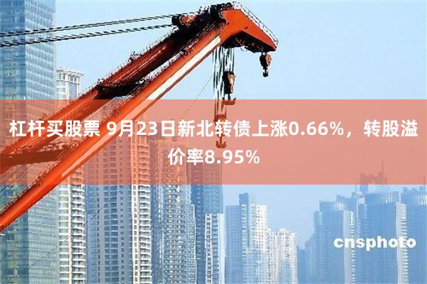 杠杆买股票 9月23日新北转债上涨0.66%，转股溢价率8.95%