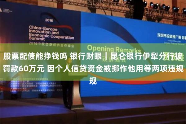 股票配债能挣钱吗 银行财眼｜昆仑银行伊犁分行被罚款60万元 因个人信贷资金被挪作他用等两项违规