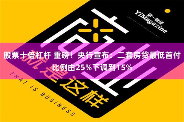 股票十倍杠杆 重磅！央行宣布：二套房贷最低首付比例由25%下调到15%