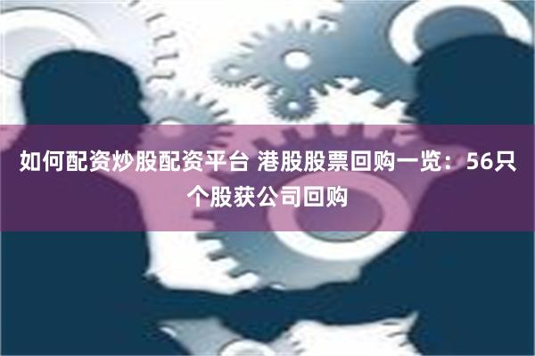 如何配资炒股配资平台 港股股票回购一览：56只个股获公司回购