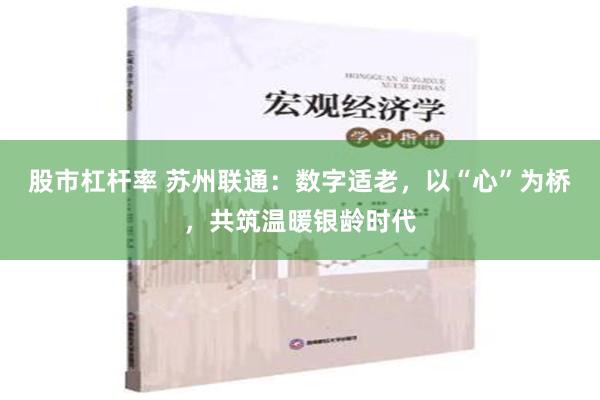 股市杠杆率 苏州联通：数字适老，以“心”为桥，共筑温暖银龄时代