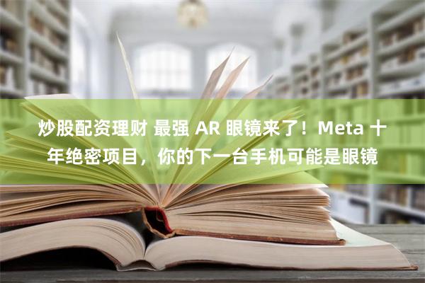 炒股配资理财 最强 AR 眼镜来了！Meta 十年绝密项目，你的下一台手机可能是眼镜