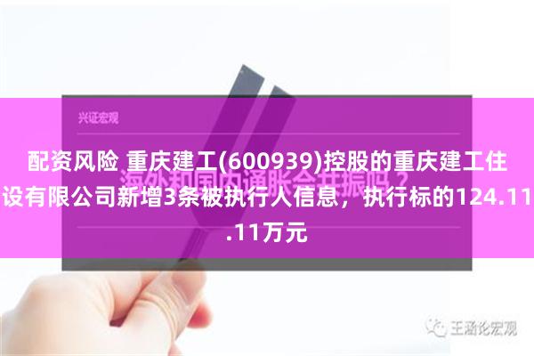 配资风险 重庆建工(600939)控股的重庆建工住宅建设有限公司新增3条被执行人信息，执行标的124.11万元