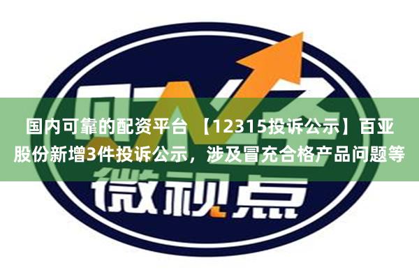 国内可靠的配资平台 【12315投诉公示】百亚股份新增3件投诉公示，涉及冒充合格产品问题等