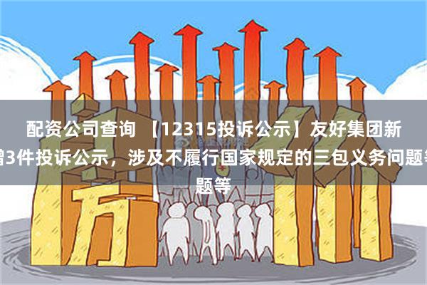 配资公司查询 【12315投诉公示】友好集团新增3件投诉公示，涉及不履行国家规定的三包义务问题等