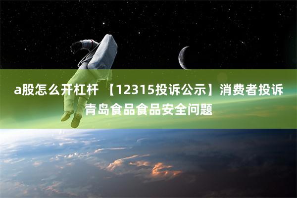 a股怎么开杠杆 【12315投诉公示】消费者投诉青岛食品食品安全问题