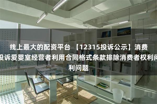 线上最大的配资平台 【12315投诉公示】消费者投诉爱婴室经营者利用合同格式条款排除消费者权利问题