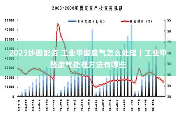 2023炒股配资 工业甲醛废气怎么处理｜工业甲醛废气处理方法有哪些