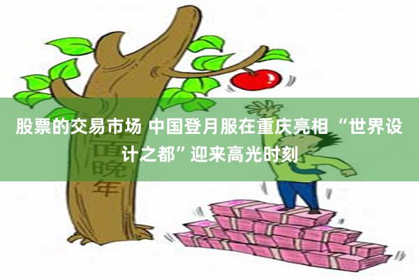 股票的交易市场 中国登月服在重庆亮相 “世界设计之都”迎来高光时刻