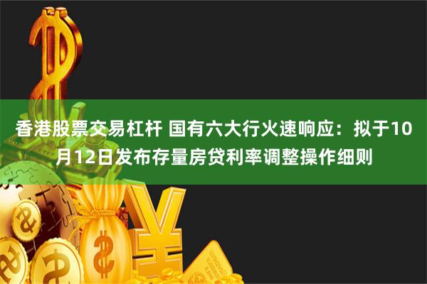 香港股票交易杠杆 国有六大行火速响应：拟于10月12日发布存量房贷利率调整操作细则