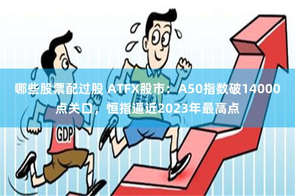 哪些股票配过股 ATFX股市：A50指数破14000点关口，恒指逼近2023年最高点