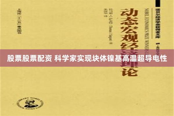 股票股票配资 科学家实现块体镍基高温超导电性