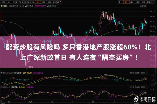 配资炒股有风险吗 多只香港地产股涨超60%！北上广深新政首日 有人连夜“隔空买房”！