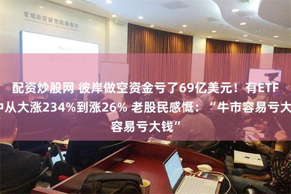 配资炒股网 彼岸做空资金亏了69亿美元！有ETF盘中从大涨234%到涨26% 老股民感慨：“牛市容易亏大钱”