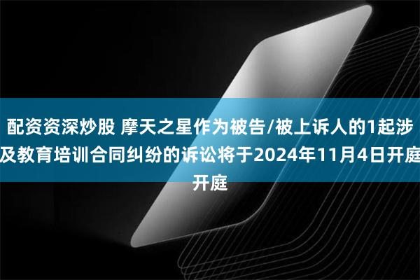 配资资深炒股 摩天之星作为被告/被上诉人的1起涉及教育培训合同纠纷的诉讼将于2024年11月4日开庭