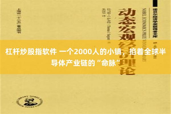 杠杆炒股指软件 一个2000人的小镇，掐着全球半导体产业链的“命脉”