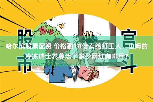 哈尔滨股票配资 价格翻10倍卖给打工人，山姆的冷冻瑞士卷养活了多少网红咖啡厅？