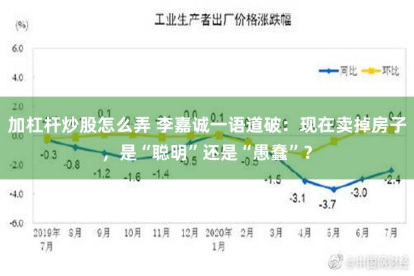 加杠杆炒股怎么弄 李嘉诚一语道破：现在卖掉房子，是“聪明”还是“愚蠢”？