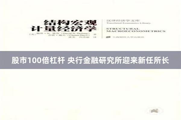 股市100倍杠杆 央行金融研究所迎来新任所长