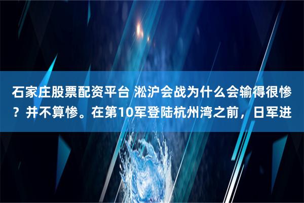 石家庄股票配资平台 淞沪会战为什么会输得很惨？并不算惨。在第10军登陆杭州湾之前，日军进