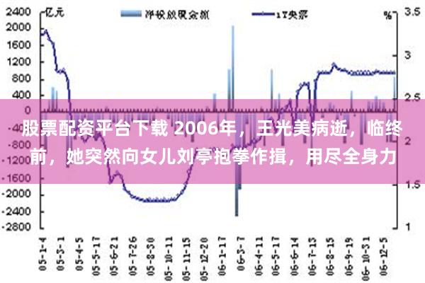 股票配资平台下载 2006年，王光美病逝，临终前，她突然向女儿刘亭抱拳作揖，用尽全身力