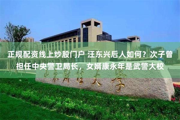 正规配资线上炒股门户 汪东兴后人如何？次子曾担任中央警卫局长，女婿康永年是武警大校