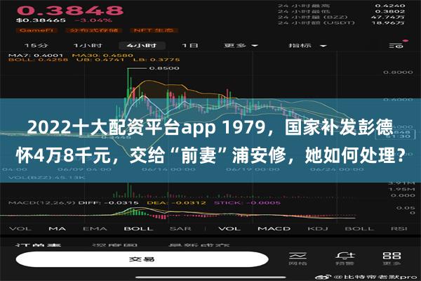 2022十大配资平台app 1979，国家补发彭德怀4万8千元，交给“前妻”浦安修，她如何处理？