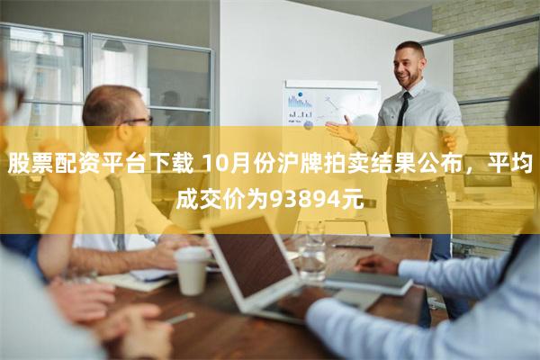 股票配资平台下载 10月份沪牌拍卖结果公布，平均成交价为93894元