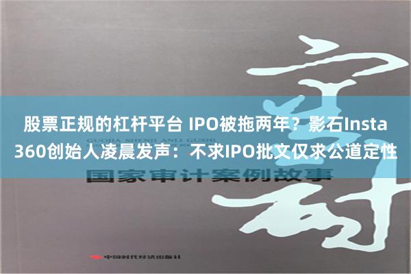 股票正规的杠杆平台 IPO被拖两年？影石Insta360创始人凌晨发声：不求IPO批文仅求公道定性