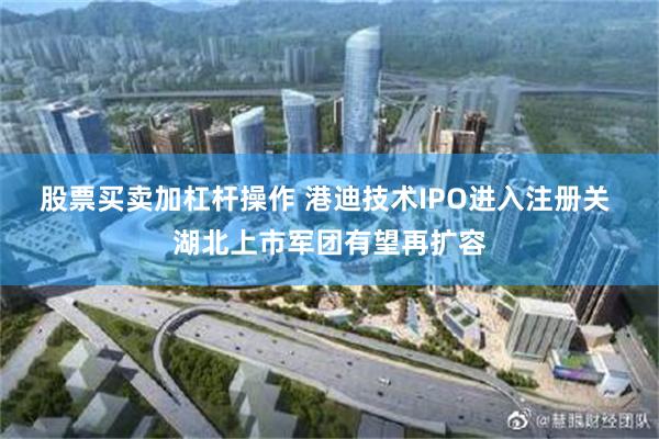 股票买卖加杠杆操作 港迪技术IPO进入注册关 湖北上市军团有望再扩容