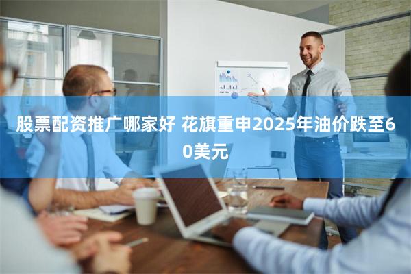 股票配资推广哪家好 花旗重申2025年油价跌至60美元