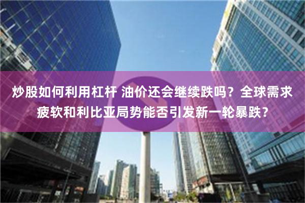 炒股如何利用杠杆 油价还会继续跌吗？全球需求疲软和利比亚局势能否引发新一轮暴跌？